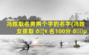 冯姓取名男两个字的名字(冯姓女孩取 🦢 名100分 🌵 )